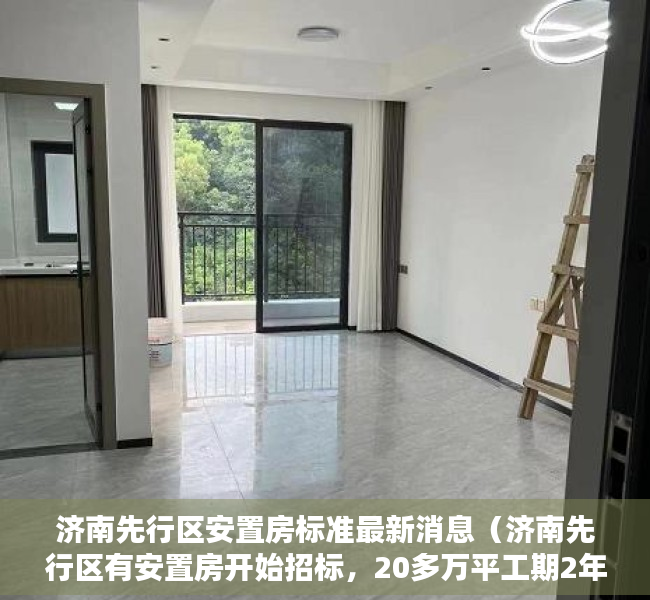 济南先行区安置房标准最新消息（济南先行区有安置房开始招标，20多万平工期2年多！）