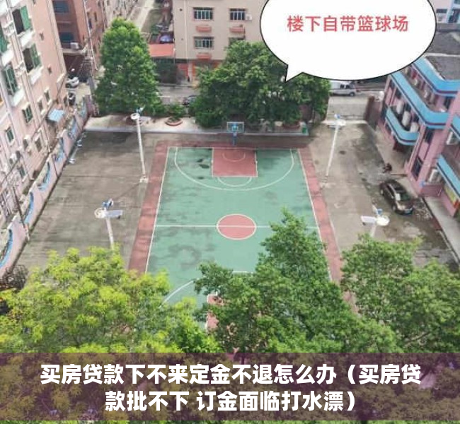 买房贷款下不来定金不退怎么办（买房贷款批不下 订金面临打水漂）
