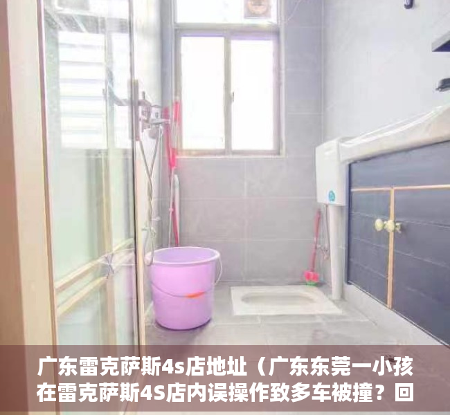 广东雷克萨斯4s店地址（广东东莞一小孩在雷克萨斯4S店内误操作致多车被撞？回应：无人受伤）