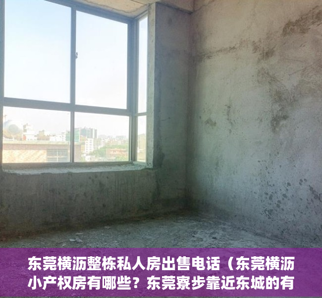 东莞横沥整栋私人房出售电话（东莞横沥小产权房有哪些？东莞寮步靠近东城的有吗？黄江小产权房都哪里有？）