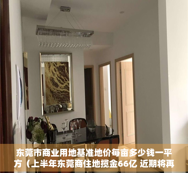 东莞市商业用地基准地价每亩多少钱一平方（上半年东莞商住地揽金66亿 近期将再推10宗“巨无霸”地块）