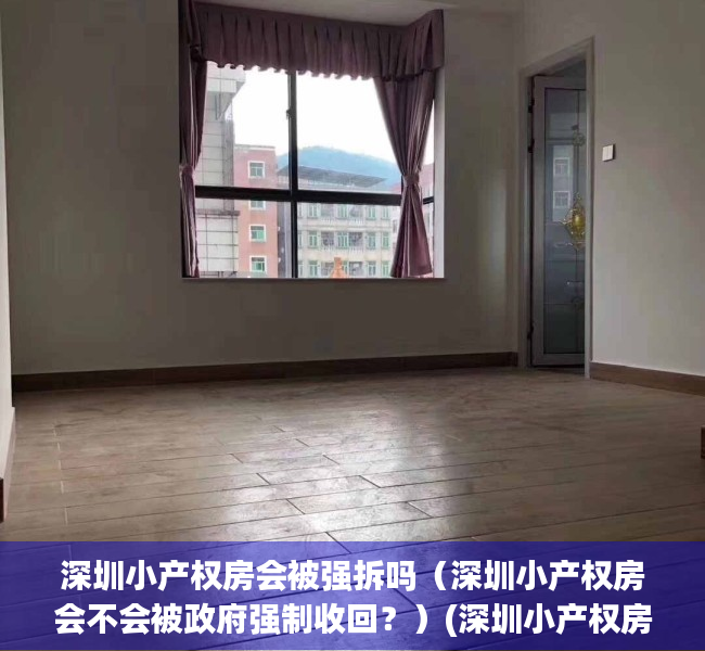 深圳小产权房会被强拆吗（深圳小产权房会不会被政府强制收回？）(深圳小产权房禁止交易吗)