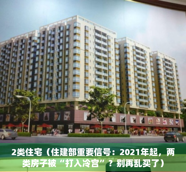 2类住宅（住建部重要信号：2021年起，两类房子被“打入冷宫”？别再乱买了）