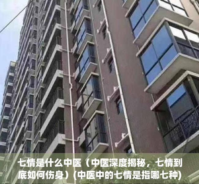 七情是什么中医（中医深度揭秘，七情到底如何伤身）(中医中的七情是指哪七种)