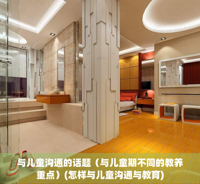 与儿童沟通的话题（与儿童期不同的教养重点）(怎样与儿童沟通与教育)