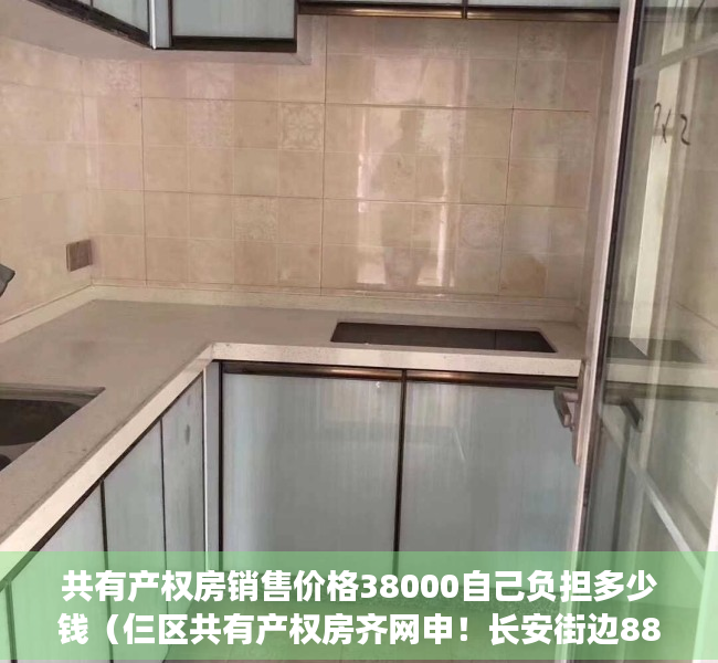 共有产权房销售价格38000自己负担多少钱（仨区共有产权房齐网申！长安街边887套共有产权房申购）