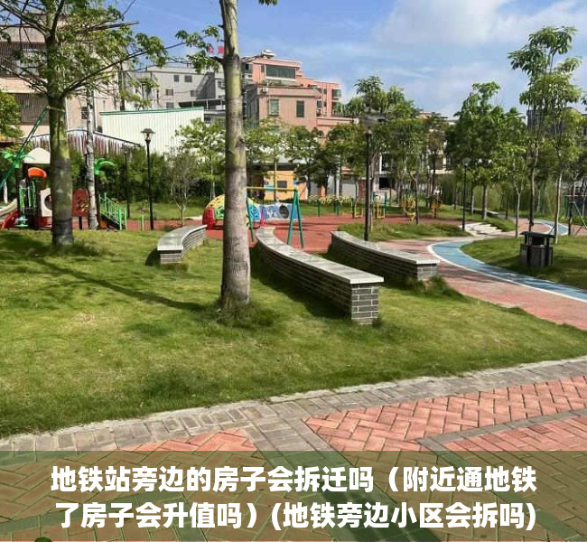 地铁站旁边的房子会拆迁吗（附近通地铁了房子会升值吗）(地铁旁边小区会拆吗)