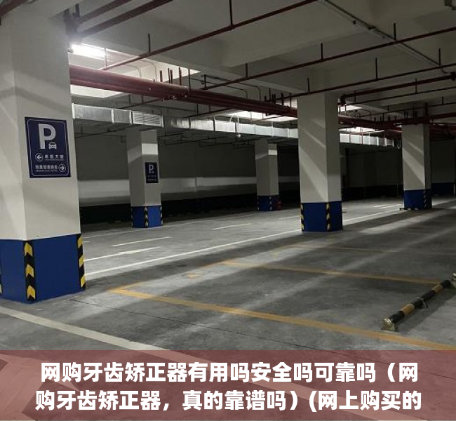 网购牙齿矫正器有用吗安全吗可靠吗（网购牙齿矫正器，真的靠谱吗）(网上购买的矫正牙齿器是否有效)