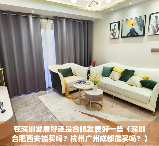 在深圳发展好还是合肥发展好一些（深圳合肥西安能买吗？杭州广州成都能买吗？）