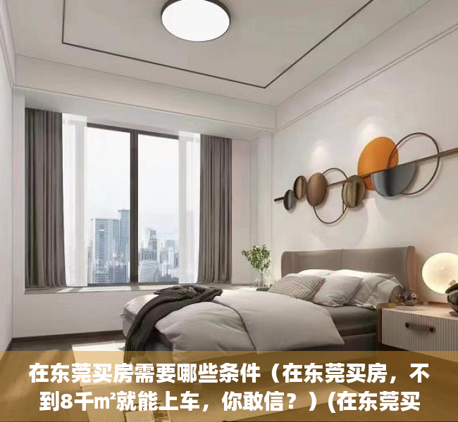 在东莞买房需要哪些条件（在东莞买房，不到8千㎡就能上车，你敢信？）(在东莞买房需要具备哪些条件?)