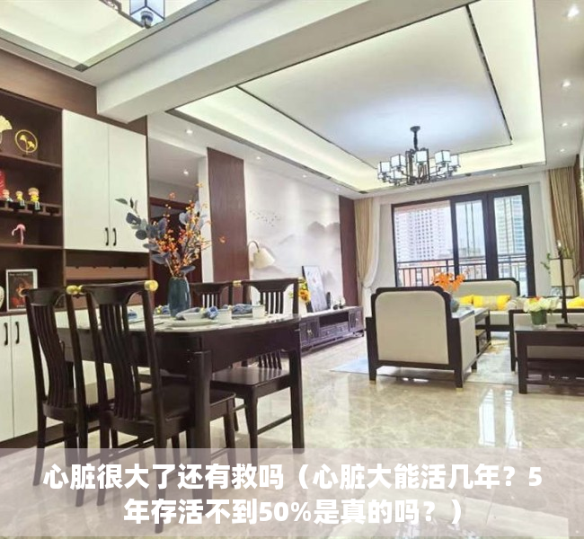 心脏很大了还有救吗（心脏大能活几年？5年存活不到50%是真的吗？）