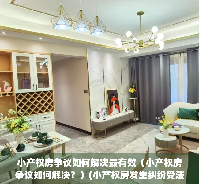 小产权房争议如何解决最有效（小产权房争议如何解决？）(小产权房发生纠纷受法律保护吗)