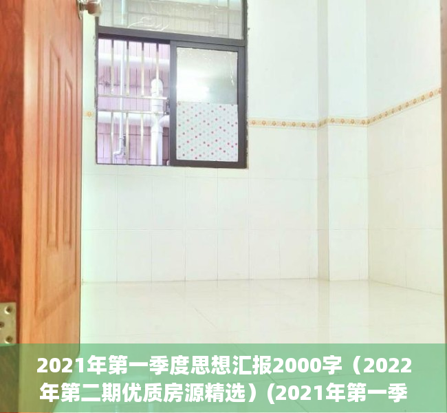 2021年第一季度思想汇报2000字（2022年第二期优质房源精选）(2021年第一季度思想汇报8篇2000字)