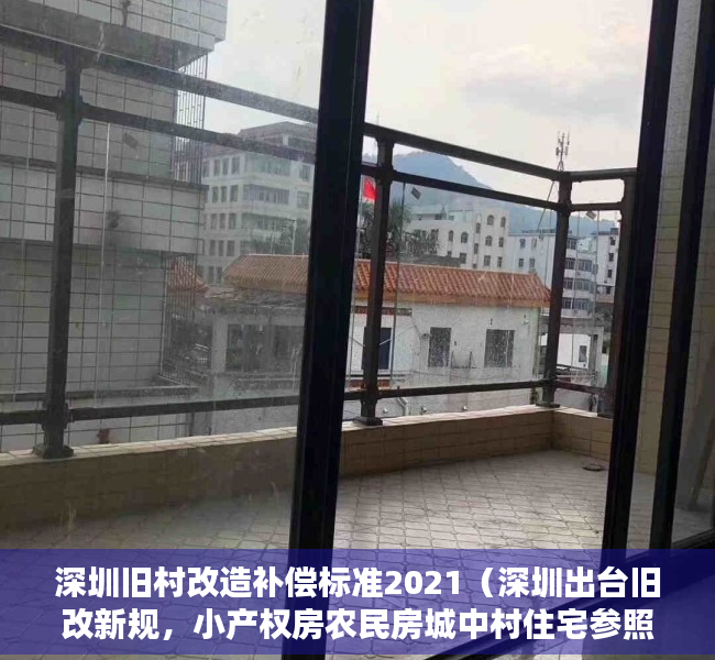 深圳旧村改造补偿标准2021（深圳出台旧改新规，小产权房农民房城中村住宅参照商品房！）