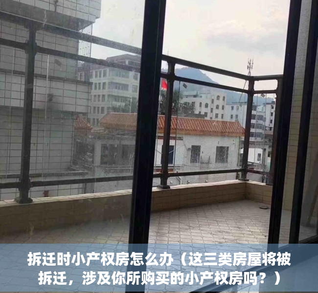 拆迁时小产权房怎么办（这三类房屋将被拆迁，涉及你所购买的小产权房吗？）