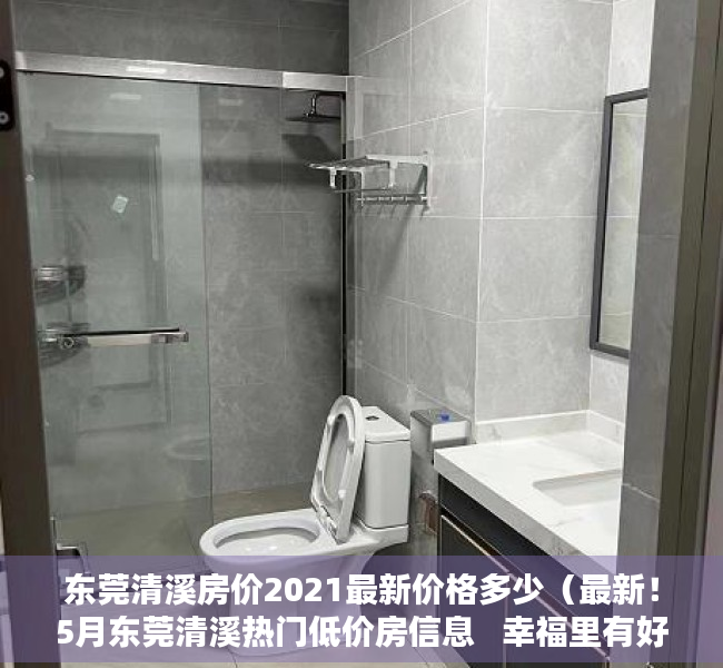 东莞清溪房价2021最新价格多少（最新！5月东莞清溪热门低价房信息   幸福里有好房）