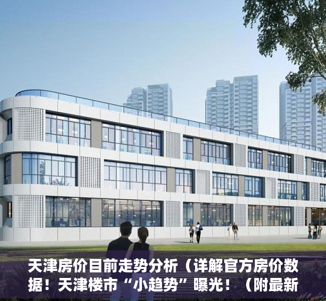 天津房价目前走势分析（详解官方房价数据！天津楼市“小趋势”曝光！（附最新房价地图））