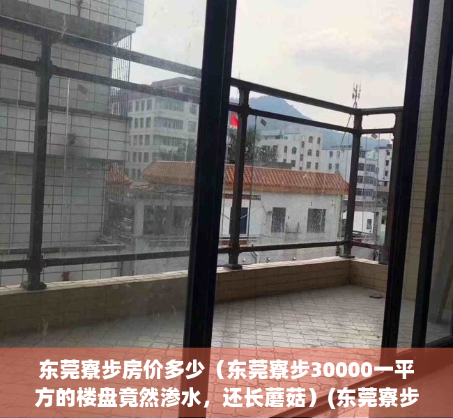 东莞寮步房价多少（东莞寮步30000一平方的楼盘竟然渗水，还长蘑菇）(东莞寮步房价2021最新价格走势)