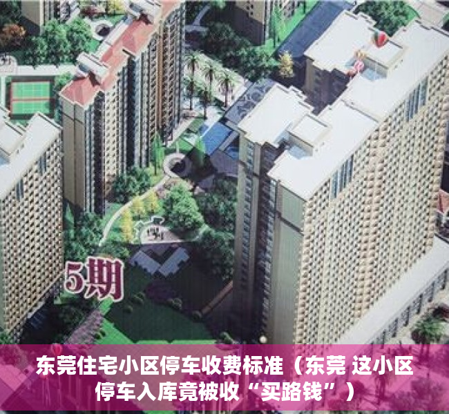 东莞住宅小区停车收费标准（东莞 这小区停车入库竟被收“买路钱”）