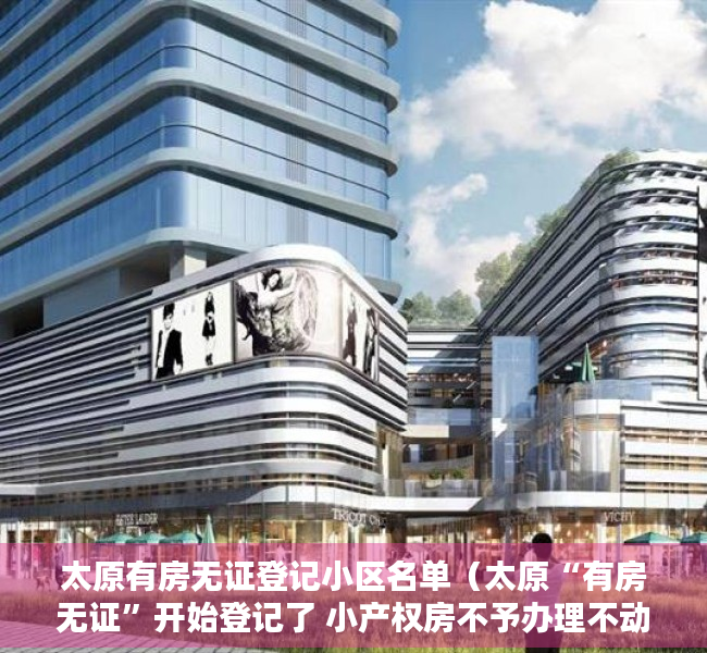 太原有房无证登记小区名单（太原“有房无证”开始登记了 小产权房不予办理不动产权证）