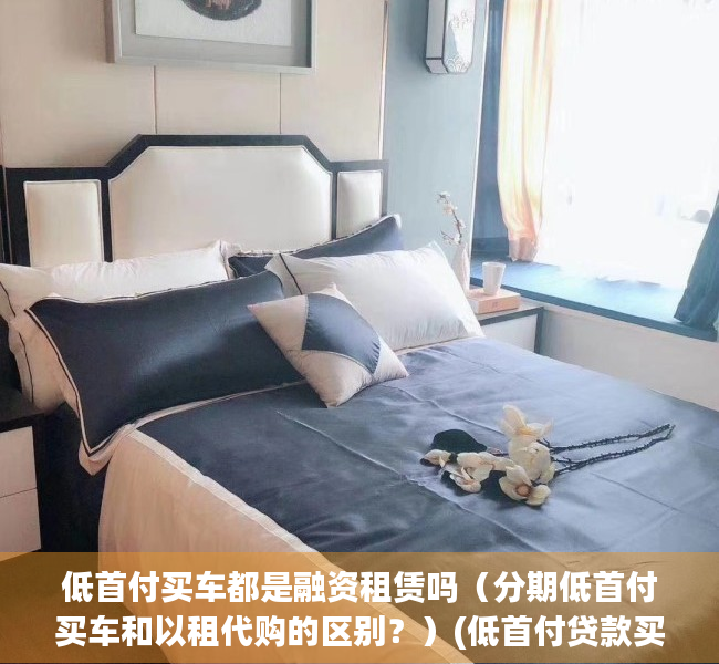 低首付买车都是融资租赁吗（分期低首付买车和以租代购的区别？）(低首付贷款买车)