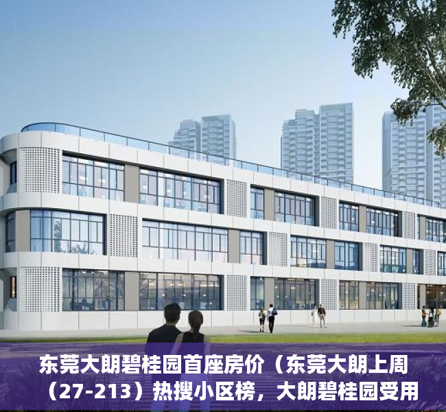 东莞大朗碧桂园首座房价（东莞大朗上周（27-213）热搜小区榜，大朗碧桂园受用户关注度最高）