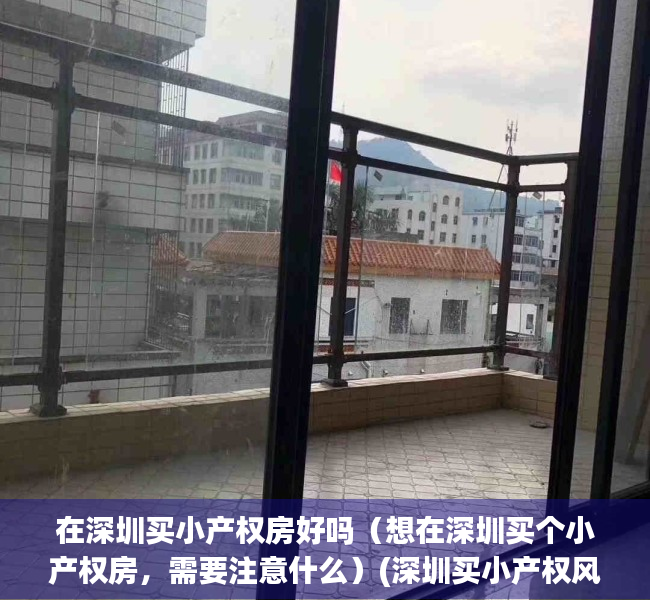 在深圳买小产权房好吗（想在深圳买个小产权房，需要注意什么）(深圳买小产权风险大吗)