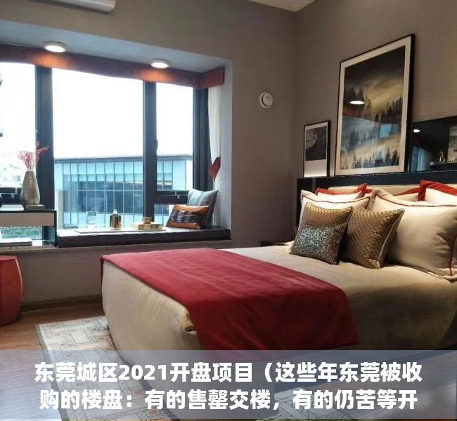 东莞城区2021开盘项目（这些年东莞被收购的楼盘：有的售罄交楼，有的仍苦等开售）