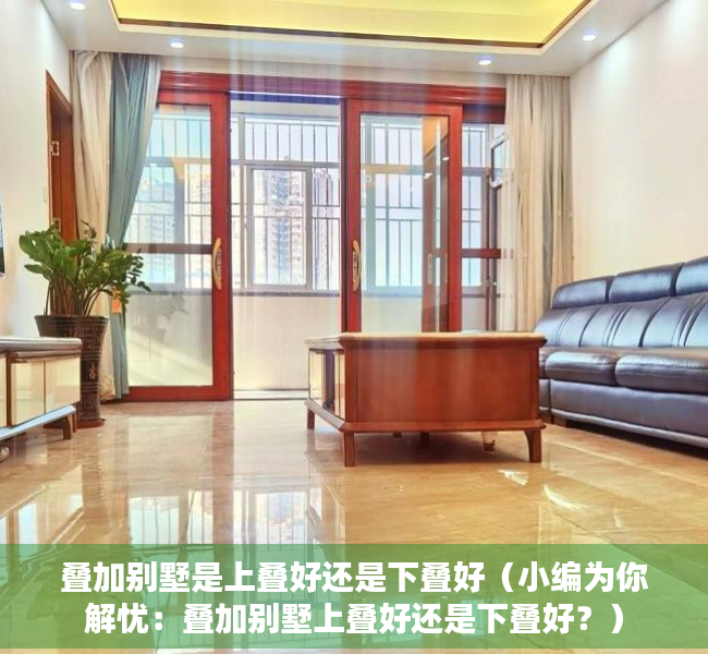 叠加别墅是上叠好还是下叠好（小编为你解忧：叠加别墅上叠好还是下叠好？）
