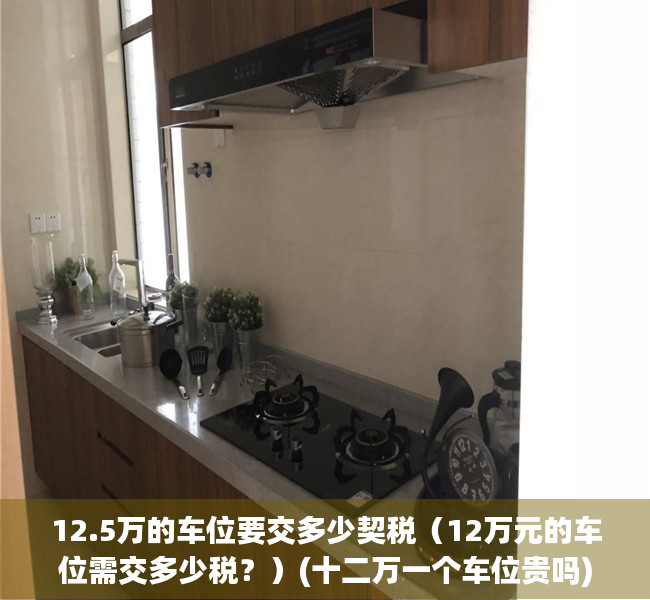 12.5万的车位要交多少契税（12万元的车位需交多少税？）(十二万一个车位贵吗)