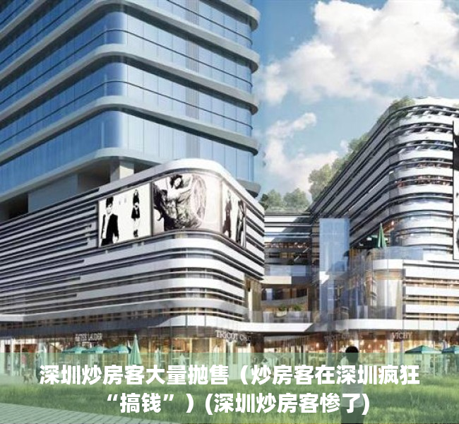 深圳炒房客大量抛售（炒房客在深圳疯狂“搞钱”）(深圳炒房客惨了)