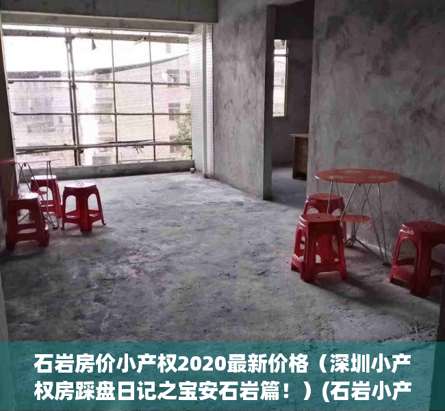 石岩房价小产权2020最新价格（深圳小产权房踩盘日记之宝安石岩篇！）(石岩小产权房好的有哪些)