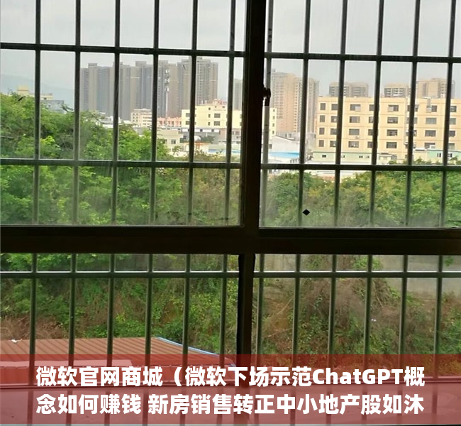 微软官网商城（微软下场示范ChatGPT概念如何赚钱 新房销售转正中小地产股如沐春风）