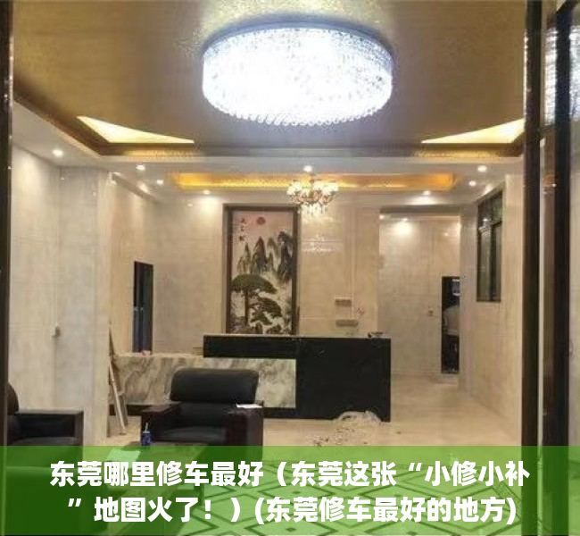 东莞哪里修车最好（东莞这张“小修小补”地图火了！）(东莞修车最好的地方)