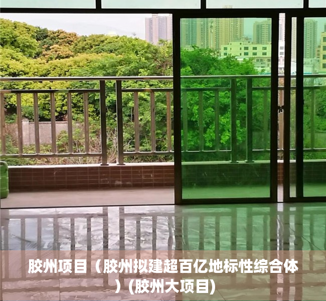 胶州项目（胶州拟建超百亿地标性综合体）(胶州大项目)