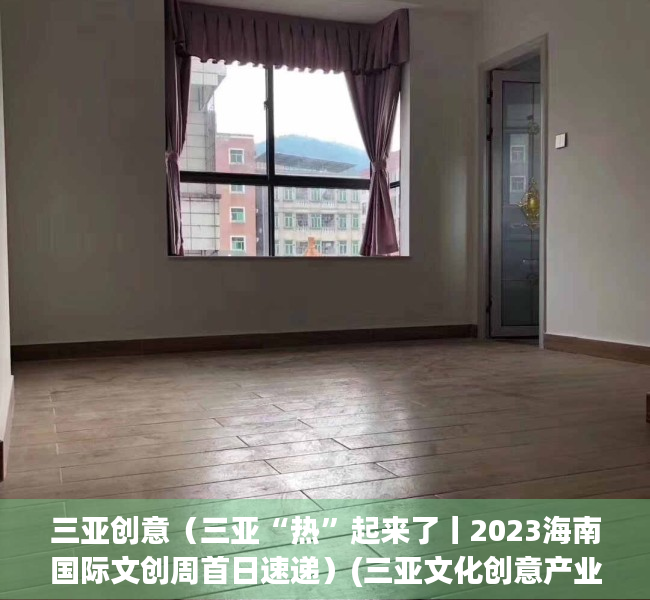 三亚创意（三亚“热”起来了丨2023海南国际文创周首日速递）(三亚文化创意产业园)