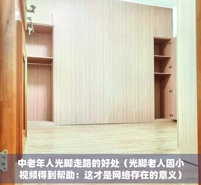 中老年人光脚走路的好处（光脚老人因小视频得到帮助：这才是网络存在的意义）