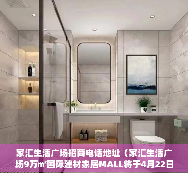 家汇生活广场招商电话地址（家汇生活广场9万㎡国际建材家居MALL将于4月22日开业）