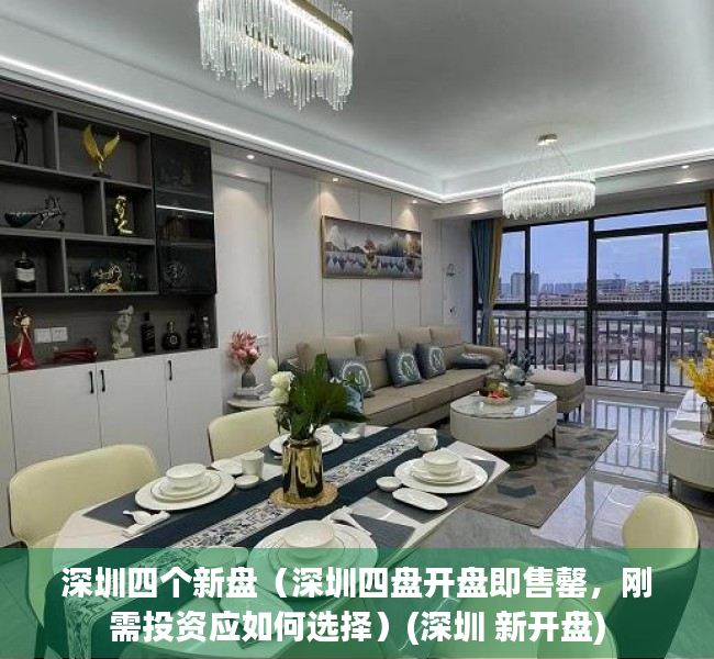 深圳四个新盘（深圳四盘开盘即售罄，刚需投资应如何选择）(深圳 新开盘)