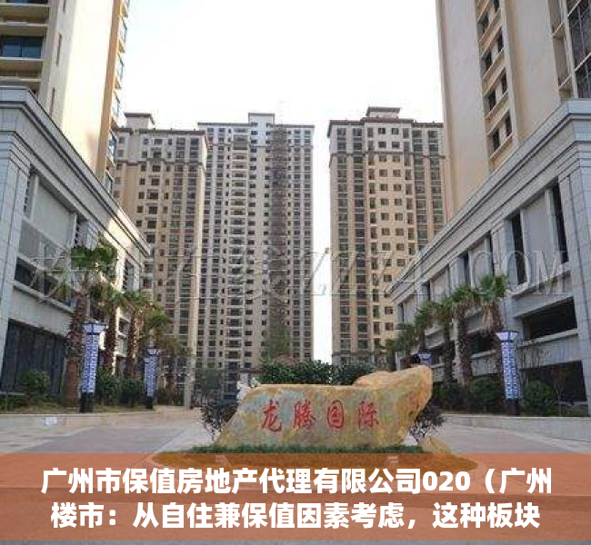 广州市保值房地产代理有限公司020（广州楼市：从自住兼保值因素考虑，这种板块不能碰！）