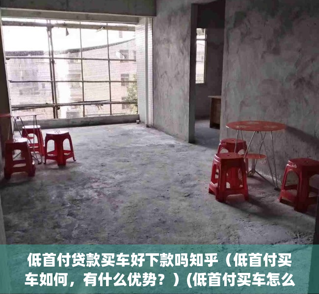 低首付贷款买车好下款吗知乎（低首付买车如何，有什么优势？）(低首付买车怎么样)