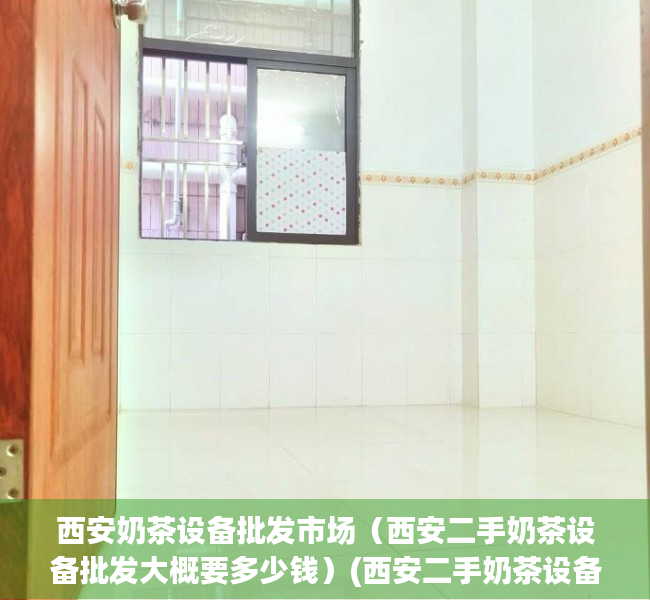 西安奶茶设备批发市场（西安二手奶茶设备批发大概要多少钱）(西安二手奶茶设备批发点在哪)